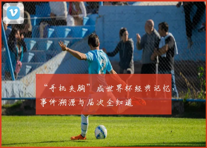 “手机夹胸”成世界杯经典记忆,事件溯源与届次全知道